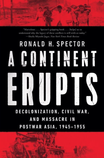 Book Cover Image: War Photography. Text: &quot;Marvelous....Spector's gripping book... [helps] us to understand why the legacy of these conflicts is still with us today.&quot; - Sheila Miyoshi Jager, New York Times Book Review. Ronald H. Spector A Continent Erupts: Decolonization, Civil War, and Massacre in Postwar Asia, 1945-1955