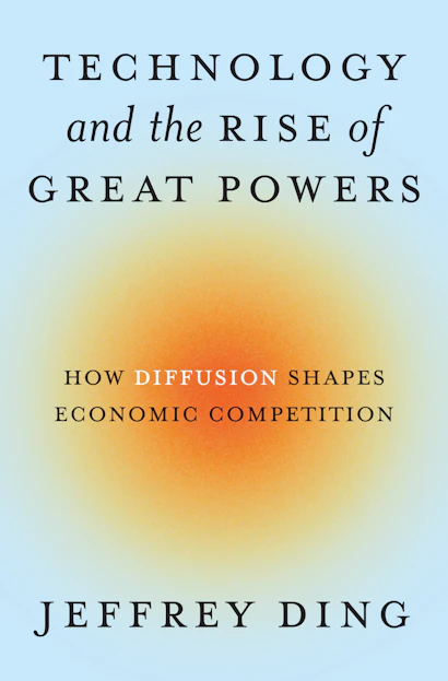 Book cover image: Technology and the Rise of Great Powers How Diffusion Shapes Economic Competition, Jeffrey Ding