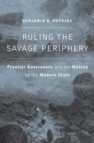 Book Cover Image: Text reads Benjamin D Hopkins Ruling the Savage Periphery Frontier Governance and the Making of the Modern State
